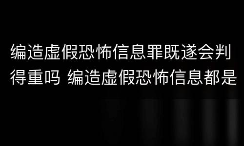 编造虚假恐怖信息罪既遂会判得重吗 编造虚假恐怖信息都是犯罪行为吗