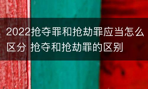 2022抢夺罪和抢劫罪应当怎么区分 抢夺和抢劫罪的区别