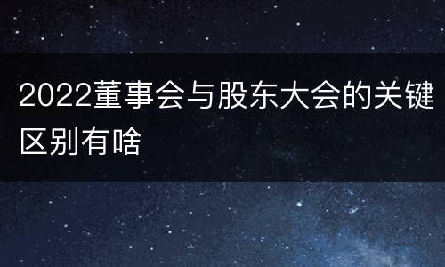 2022董事会与股东大会的关键区别有啥