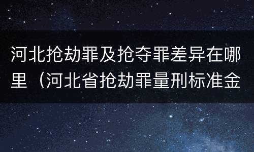河北抢劫罪及抢夺罪差异在哪里（河北省抢劫罪量刑标准金额）