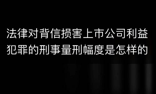 法律对背信损害上市公司利益犯罪的刑事量刑幅度是怎样的