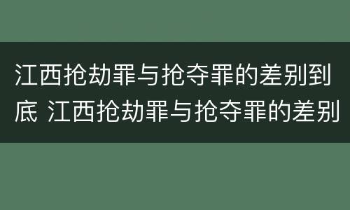江西抢劫罪与抢夺罪的差别到底 江西抢劫罪与抢夺罪的差别到底多大