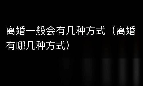 离婚一般会有几种方式（离婚有哪几种方式）