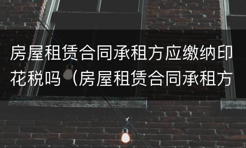 房屋租赁合同承租方应缴纳印花税吗（房屋租赁合同承租方应缴纳印花税吗）