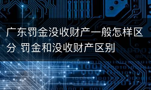 广东罚金没收财产一般怎样区分 罚金和没收财产区别