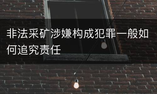 非法采矿涉嫌构成犯罪一般如何追究责任