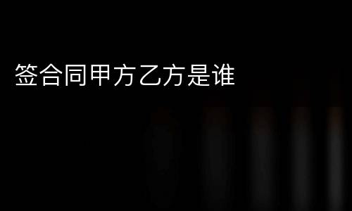 签合同甲方乙方是谁