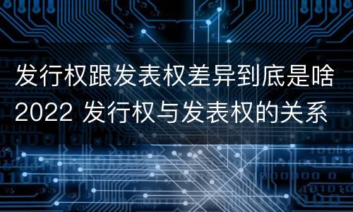 发行权跟发表权差异到底是啥2022 发行权与发表权的关系