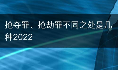 抢夺罪、抢劫罪不同之处是几种2022