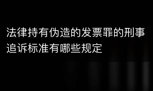法律持有伪造的发票罪的刑事追诉标准有哪些规定