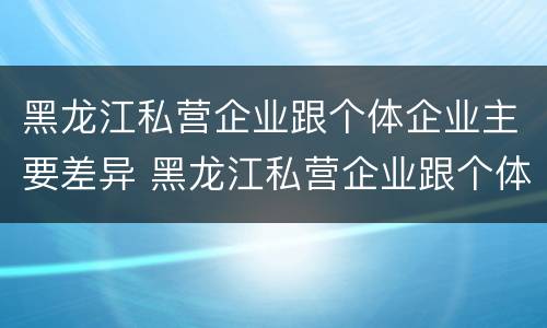 黑龙江私营企业跟个体企业主要差异 黑龙江私营企业跟个体企业主要差异在哪