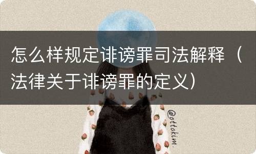怎么样规定诽谤罪司法解释（法律关于诽谤罪的定义）