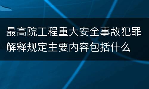 最高院工程重大安全事故犯罪解释规定主要内容包括什么
