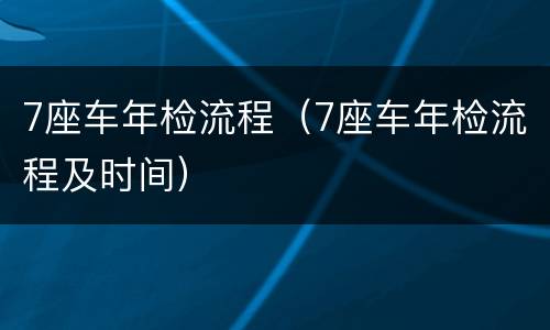 7座车年检流程（7座车年检流程及时间）