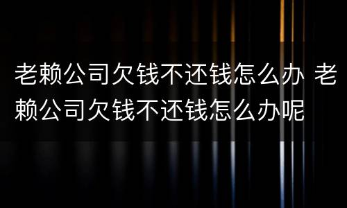 老赖公司欠钱不还钱怎么办 老赖公司欠钱不还钱怎么办呢