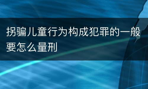 拐骗儿童行为构成犯罪的一般要怎么量刑