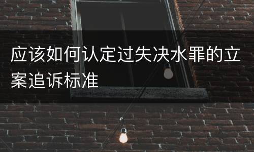 应该如何认定过失决水罪的立案追诉标准