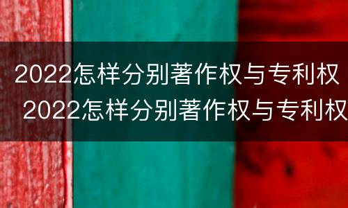 2022怎样分别著作权与专利权 2022怎样分别著作权与专利权的关系