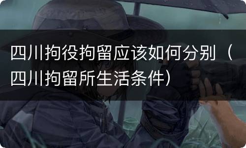 四川拘役拘留应该如何分别（四川拘留所生活条件）