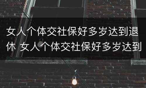 女人个体交社保好多岁达到退休 女人个体交社保好多岁达到退休年龄