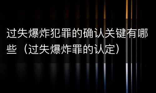 过失爆炸犯罪的确认关键有哪些（过失爆炸罪的认定）
