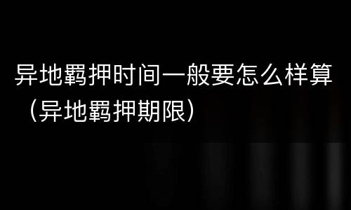 异地羁押时间一般要怎么样算（异地羁押期限）