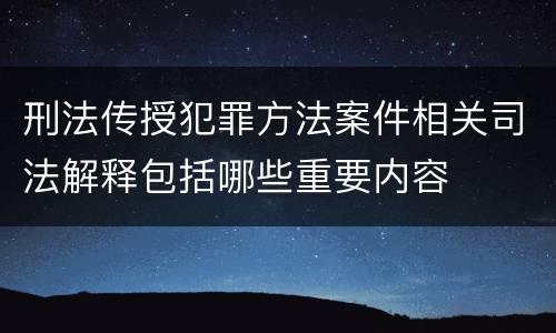 刑法传授犯罪方法案件相关司法解释包括哪些重要内容