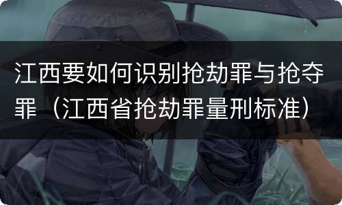 江西要如何识别抢劫罪与抢夺罪（江西省抢劫罪量刑标准）