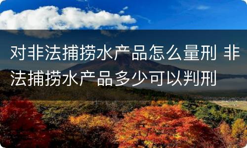 对非法捕捞水产品怎么量刑 非法捕捞水产品多少可以判刑