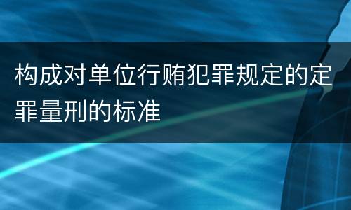 构成对单位行贿犯罪规定的定罪量刑的标准