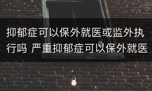 抑郁症可以保外就医或监外执行吗 严重抑郁症可以保外就医吗