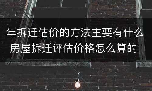 年拆迁估价的方法主要有什么 房屋拆迁评估价格怎么算的
