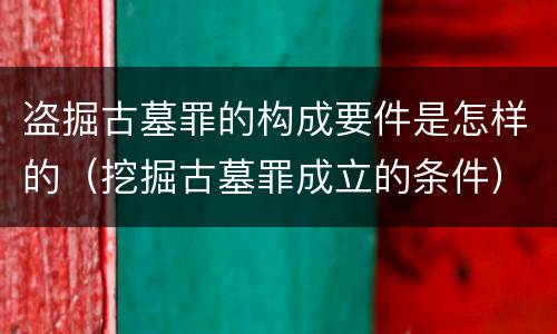 盗掘古墓罪的构成要件是怎样的（挖掘古墓罪成立的条件）