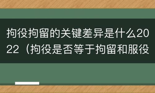 拘役拘留的关键差异是什么2022（拘役是否等于拘留和服役）
