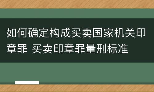 如何确定构成买卖国家机关印章罪 买卖印章罪量刑标准