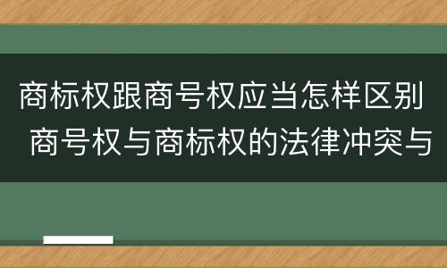 商标权跟商号权应当怎样区别 商号权与商标权的法律冲突与解决