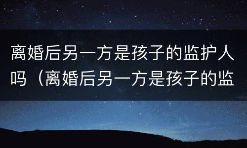 离婚后另一方是孩子的监护人吗（离婚后另一方是孩子的监护人吗怎么办）