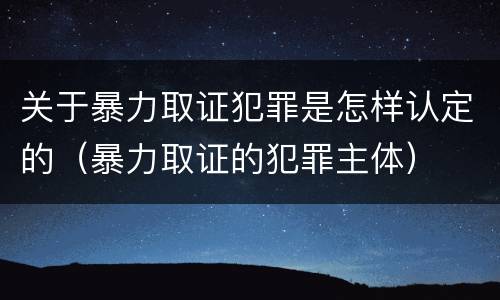 关于暴力取证犯罪是怎样认定的（暴力取证的犯罪主体）