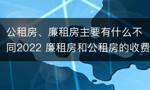 公租房、廉租房主要有什么不同2022 廉租房和公租房的收费标准