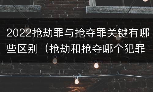 2022抢劫罪与抢夺罪关键有哪些区别（抢劫和抢夺哪个犯罪性质严重）