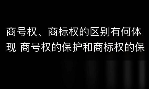 商号权、商标权的区别有何体现 商号权的保护和商标权的保护一样是全国性范围的
