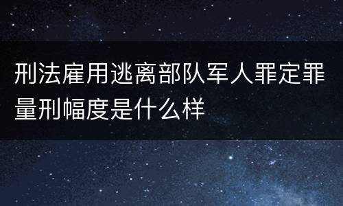 刑法雇用逃离部队军人罪定罪量刑幅度是什么样