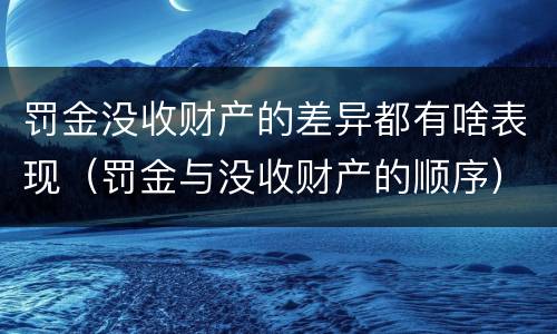 罚金没收财产的差异都有啥表现（罚金与没收财产的顺序）
