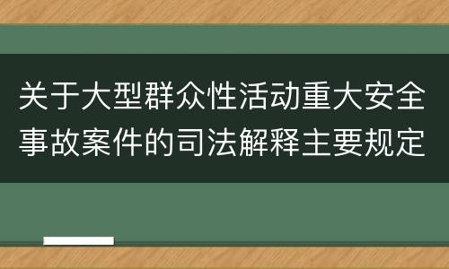 关于大型群众性活动重大安全事故案件的司法解释主要规定包括什么