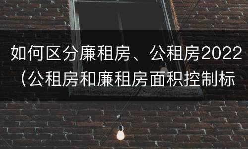 如何区分廉租房、公租房2022（公租房和廉租房面积控制标准）