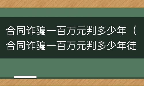 合同诈骗一百万元判多少年（合同诈骗一百万元判多少年徒刑）