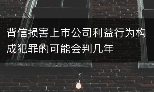 背信损害上市公司利益行为构成犯罪的可能会判几年