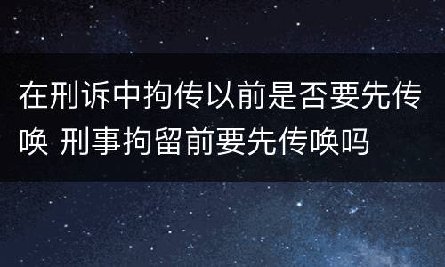 在刑诉中拘传以前是否要先传唤 刑事拘留前要先传唤吗