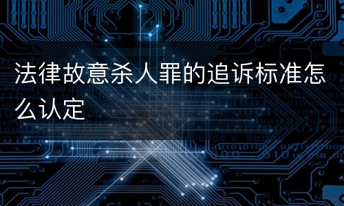 法律故意杀人罪的追诉标准怎么认定
