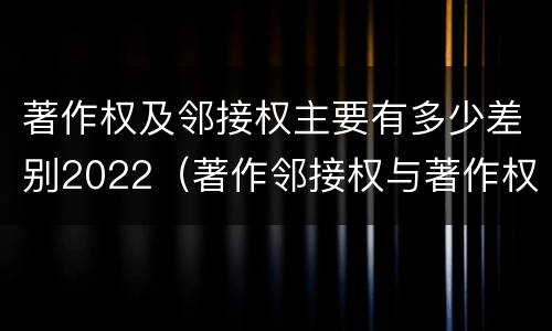 著作权及邻接权主要有多少差别2022（著作邻接权与著作权的关系）